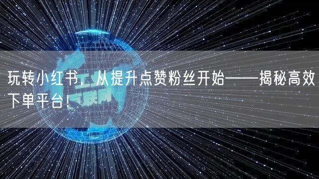 玩转小红书，从提升点赞粉丝开始——揭秘高效下单平台！