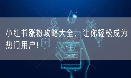 小红书涨粉攻略大全，让你轻松成为热门用户！