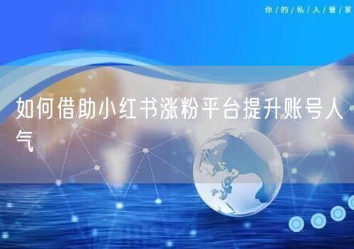 如何借助小红书涨粉平台提升账号人气