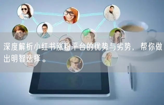 深度解析小红书涨粉平台的优势与劣势，帮你做出明智选择。