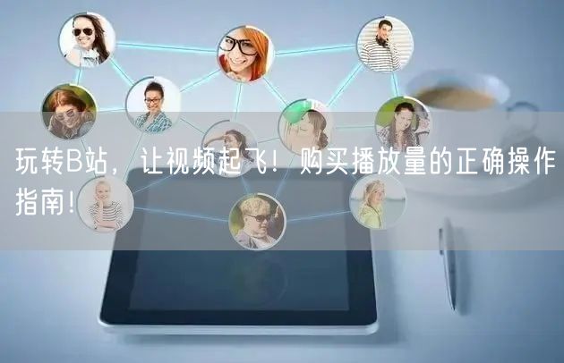 玩转B站，让视频起飞！购买播放量的正确操作指南！