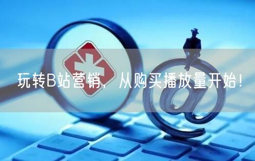 玩转B站营销，从购买播放量开始！