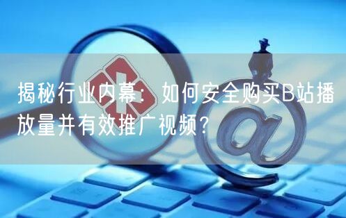 揭秘行业内幕：如何安全购买B站播放量并有效推广视频？
