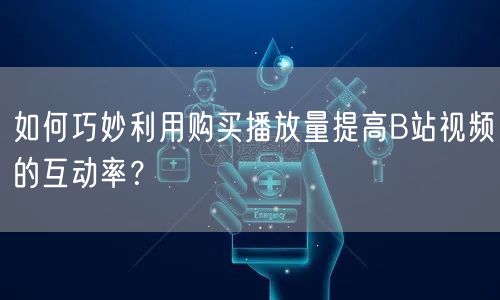 如何巧妙利用购买播放量提高B站视频的互动率？