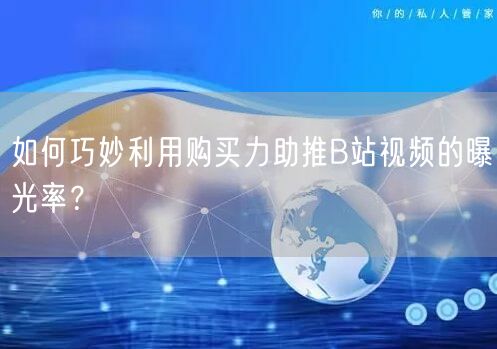 如何巧妙利用购买力助推B站视频的曝光率？