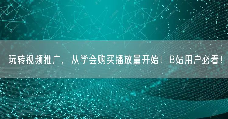 玩转视频推广，从学会购买播放量开始！B站用户必看！