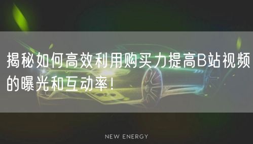 揭秘如何高效利用购买力提高B站视频的曝光和互动率！