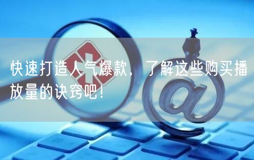 快速打造人气爆款，了解这些购买播放量的诀窍吧！