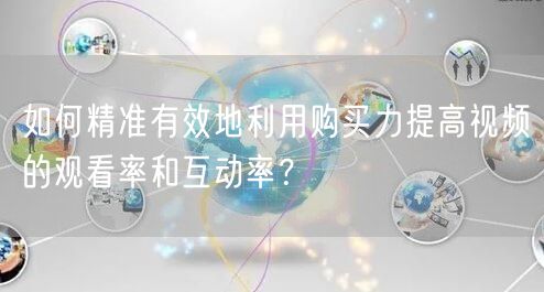 如何精准有效地利用购买力提高视频的观看率和互动率？