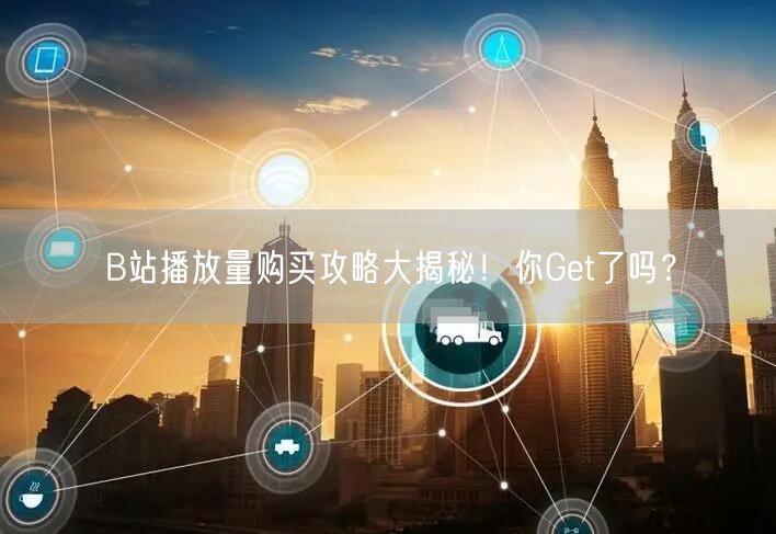 B站播放量购买攻略大揭秘！你Get了吗？