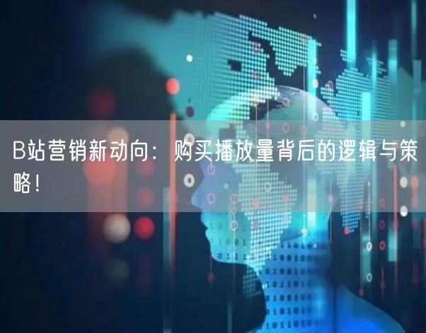 B站营销新动向：购买播放量背后的逻辑与策略！