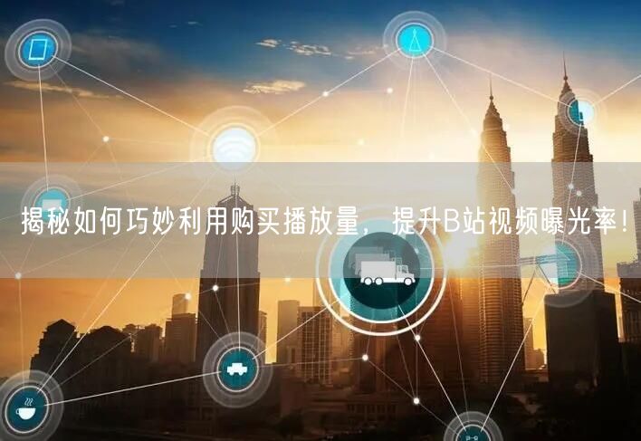 揭秘如何巧妙利用购买播放量，提升B站视频曝光率！