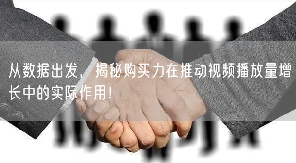 从数据出发，揭秘购买力在推动视频播放量增长中的实际作用！