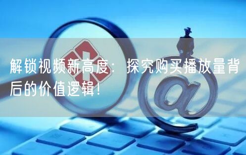 解锁视频新高度：探究购买播放量背后的价值逻辑！