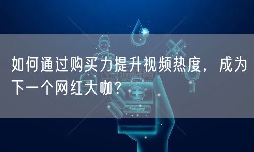 如何通过购买力提升视频热度，成为下一个网红大咖？