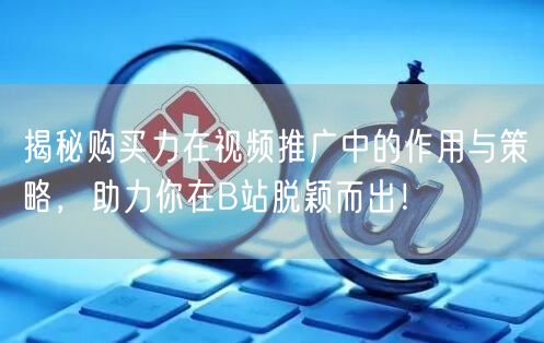 揭秘购买力在视频推广中的作用与策略，助力你在B站脱颖而出！