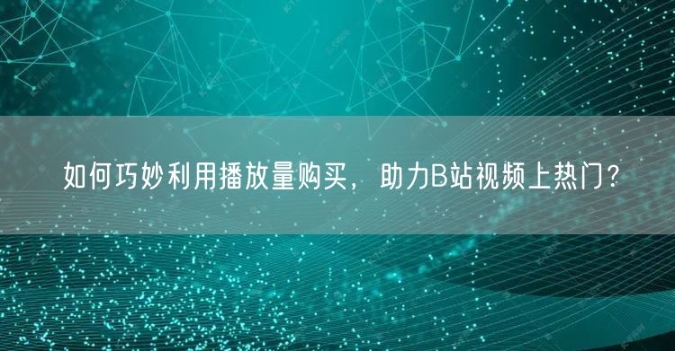 如何巧妙利用播放量购买，助力B站视频上热门？