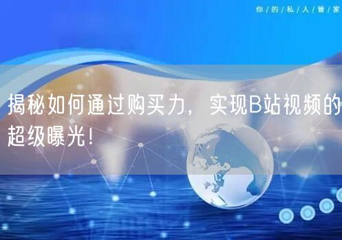 揭秘如何通过购买力，实现B站视频的超级曝光！