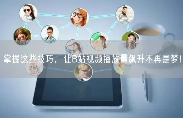 掌握这些技巧，让B站视频播放量飙升不再是梦！