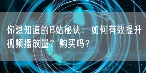 你想知道的B站秘诀：如何有效提升视频播放量？购买吗？