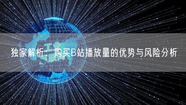 独家解析：购买B站播放量的优势与风险分析