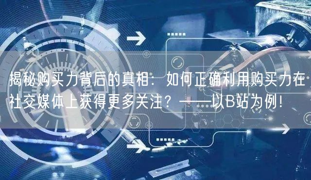 揭秘购买力背后的真相：如何正确利用购买力在社交媒体上获得更多关注？——以B站为例