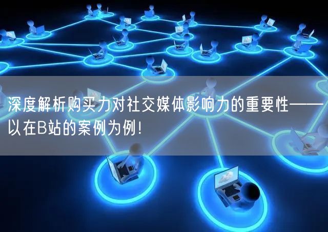 深度解析购买力对社交媒体影响力的重要性——以在B站的案例为例！