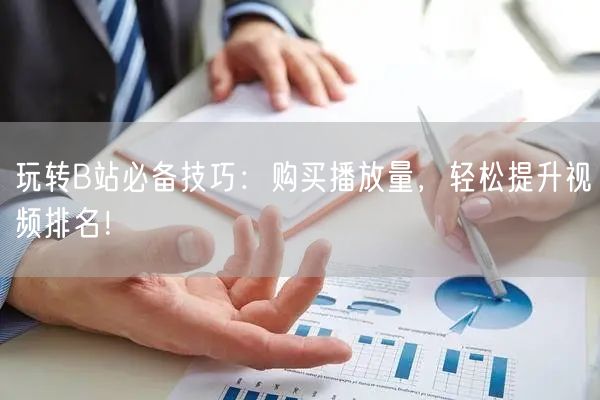 玩转B站必备技巧：购买播放量，轻松提升视频排名！