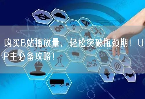 购买B站播放量，轻松突破瓶颈期！UP主必备攻略！