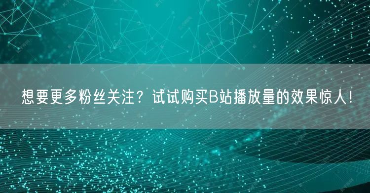想要更多粉丝关注？试试购买B站播放量的效果惊人！