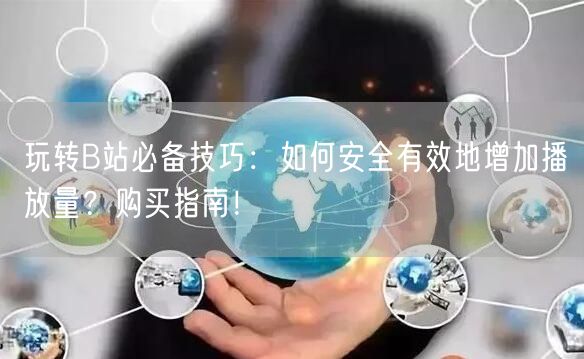 玩转B站必备技巧：如何安全有效地增加播放量？购买指南！