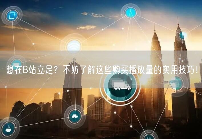 想在B站立足？不妨了解这些购买播放量的实用技巧！