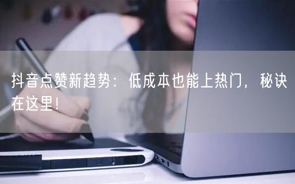 抖音点赞新趋势：低成本也能上热门，秘诀在这里！