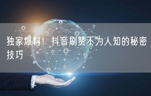 独家爆料！抖音刷赞不为人知的秘密技巧