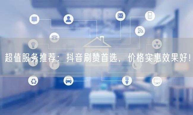 超值服务推荐：抖音刷赞首选，价格实惠效果好！