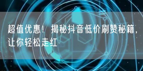 超值优惠！揭秘抖音低价刷赞秘籍，让你轻松走红