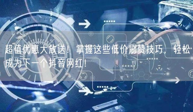 超值优惠大放送！掌握这些低价刷赞技巧，轻松成为下一个抖音网红！