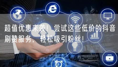 超值优惠来袭！尝试这些低价的抖音刷赞服务，轻松吸引粉丝！