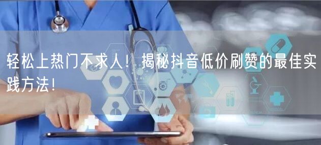 轻松上热门不求人！揭秘抖音低价刷赞的最佳实践方法！