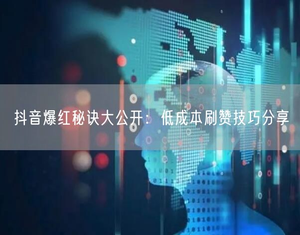 抖音爆红秘诀大公开：低成本刷赞技巧分享