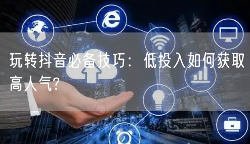 玩转抖音必备技巧：低投入如何获取高人气?