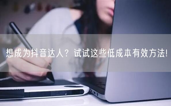 想成为抖音达人？试试这些低成本有效方法!
