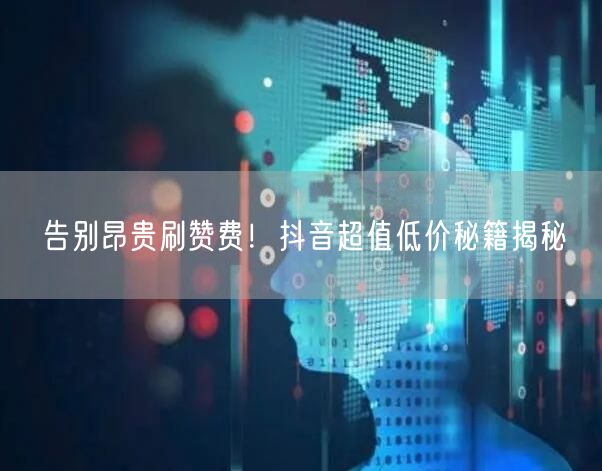 告别昂贵刷赞费！抖音超值低价秘籍揭秘