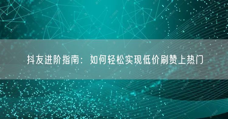 抖友进阶指南：如何轻松实现低价刷赞上热门