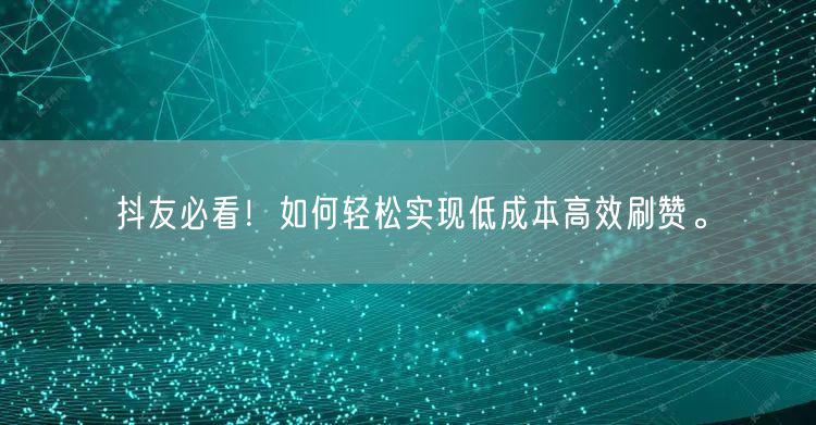 抖友必看！如何轻松实现低成本高效刷赞。