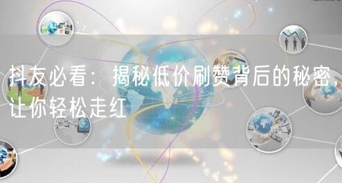抖友必看：揭秘低价刷赞背后的秘密，让你轻松走红