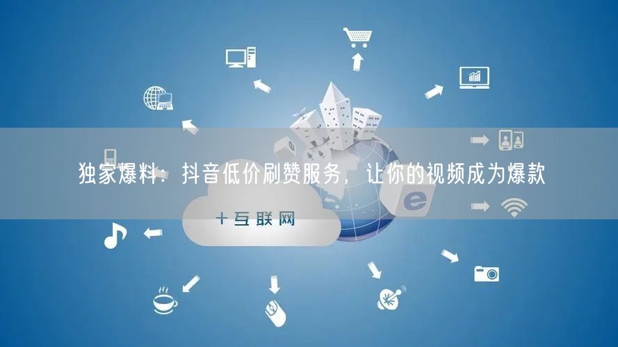 独家爆料：抖音低价刷赞服务，让你的视频成为爆款