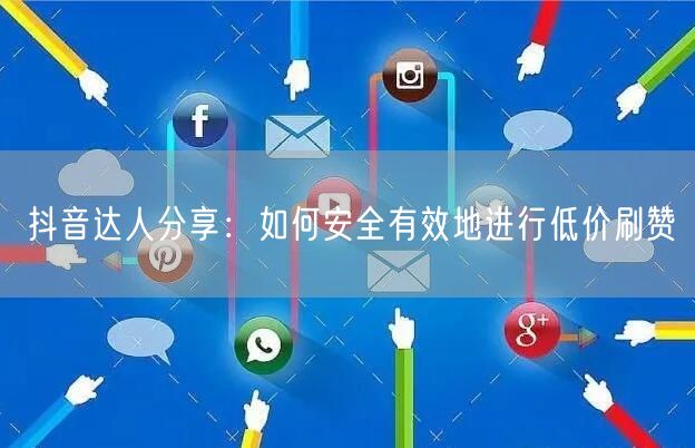 抖音达人分享：如何安全有效地进行低价刷赞