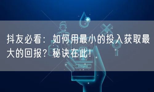 抖友必看：如何用最小的投入获取最大的回报？秘诀在此！
