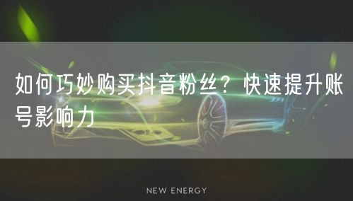 如何巧妙购买抖音粉丝？快速提升账号影响力